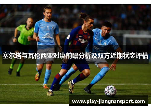 塞尔塔与瓦伦西亚对决前瞻分析及双方近期状态评估 塞尔塔与瓦伦西亚对决前瞻分析及双方近期状态评估