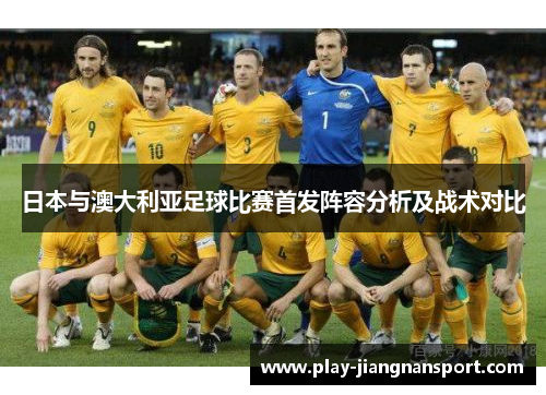 日本与澳大利亚足球比赛首发阵容分析及战术对比 日本与澳大利亚足球比赛首发阵容分析及战术对比