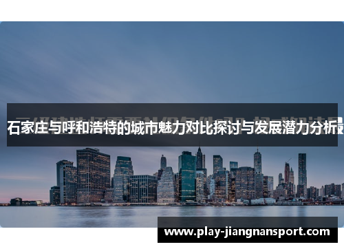 石家庄与呼和浩特的城市魅力对比探讨与发展潜力分析 石家庄与呼和浩特的城市魅力对比探讨与发展潜力分析