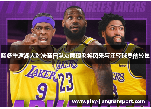 隆多重返湖人对决昔日队友展现老将风采与年轻球员的较量 隆多重返湖人对决昔日队友展现老将风采与年轻球员的较量