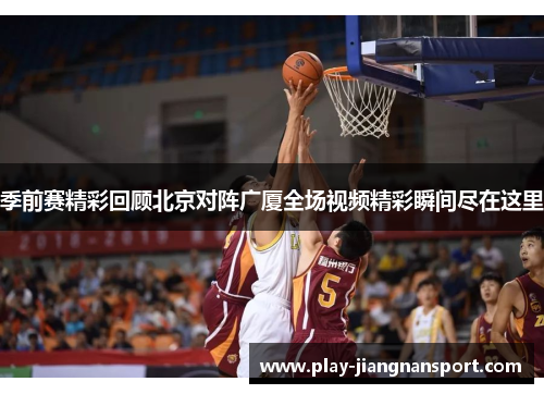 季前赛精彩回顾北京对阵广厦全场视频精彩瞬间尽在这里 季前赛精彩回顾北京对阵广厦全场视频精彩瞬间尽在这里